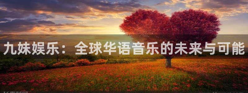 百达娱乐：九妹娱乐：全球华语音乐的未来与可能