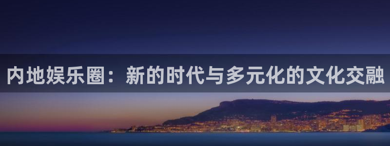 百达娱乐：内地娱乐圈：新的时代与多元化的文化交融
