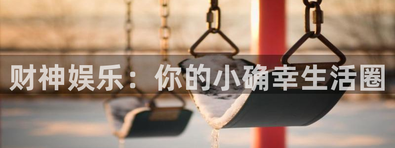 百达娱乐：财神娱乐：你的小确幸生活圈