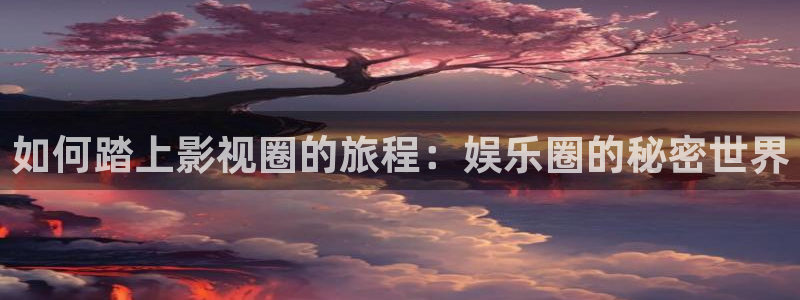 百达娱乐：如何踏上影视圈的旅程：娱乐圈的秘密世界