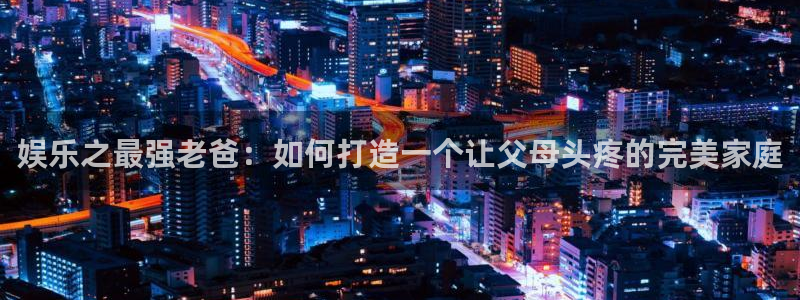百达娱乐：娱乐之最强老爸：如何打造一个让父母头疼的完美家庭